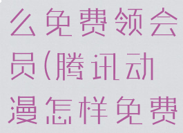 腾讯动漫怎么免费领会员(腾讯动漫怎样免费领会员?)