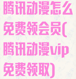 腾讯动漫怎么免费领会员(腾讯动漫vip免费领取)