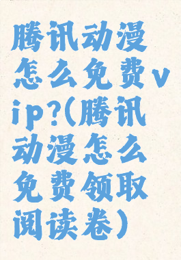 腾讯动漫怎么免费vip?(腾讯动漫怎么免费领取阅读卷)