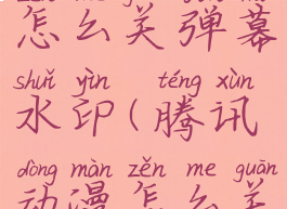 腾讯动漫怎么关弹幕水印(腾讯动漫怎么关闭弹幕)