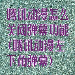 腾讯动漫怎么关闭弹幕功能(腾讯动漫左下角弹幕)