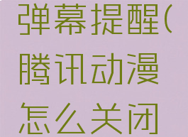 腾讯动漫怎么关闭弹幕提醒(腾讯动漫怎么关闭弹幕提醒功能)