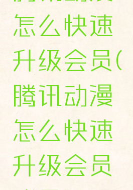 腾讯动漫怎么快速升级会员(腾讯动漫怎么快速升级会员账号)
