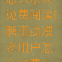 腾讯动漫怎么永久免费阅读(腾讯动漫老用户怎么免费七天)