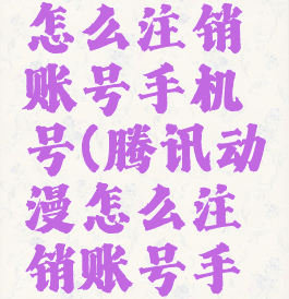 腾讯动漫怎么注销账号手机号(腾讯动漫怎么注销账号手机号绑定)