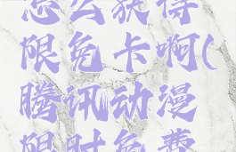 腾讯动漫怎么获得限免卡啊(腾讯动漫限时免费卡)