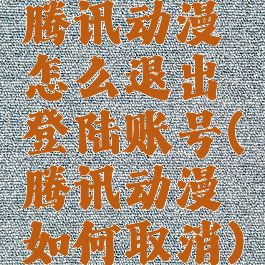腾讯动漫怎么退出登陆账号(腾讯动漫如何取消)