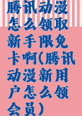 腾讯动漫怎么领取新手限免卡啊(腾讯动漫新用户怎么领会员)