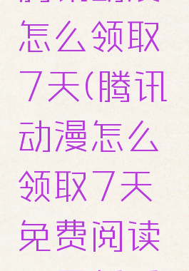 腾讯动漫怎么领取7天(腾讯动漫怎么领取7天免费阅读不是新手)