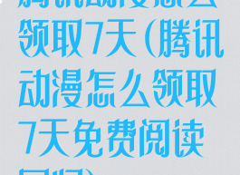 腾讯动漫怎么领取7天(腾讯动漫怎么领取7天免费阅读回归)