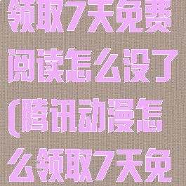 腾讯动漫怎么领取7天免费阅读怎么没了(腾讯动漫怎么领取7天免费阅读视频)