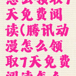 腾讯动漫怎么领取7天免费阅读(腾讯动漫怎么领取7天免费阅读怎么没了)