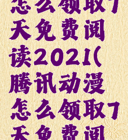 腾讯动漫怎么领取7天免费阅读2021(腾讯动漫怎么领取7天免费阅读卡)