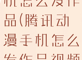 腾讯动漫手机怎么发作品(腾讯动漫手机怎么发作品视频)