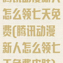 腾讯动漫新人怎么领七天免费(腾讯动漫新人怎么领七天免费皮肤)