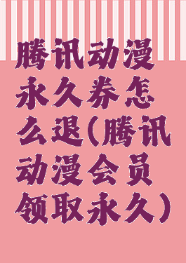 腾讯动漫永久券怎么退(腾讯动漫会员领取永久)