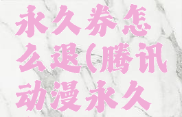 腾讯动漫永久券怎么退(腾讯动漫永久券)