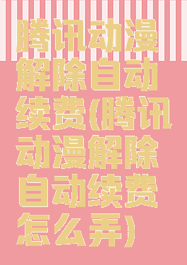 腾讯动漫解除自动续费(腾讯动漫解除自动续费怎么弄)