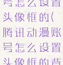 腾讯动漫账号怎么设置头像框的(腾讯动漫账号怎么设置头像框的背景)