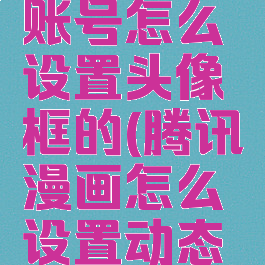 腾讯动漫账号怎么设置头像框的(腾讯漫画怎么设置动态头像)