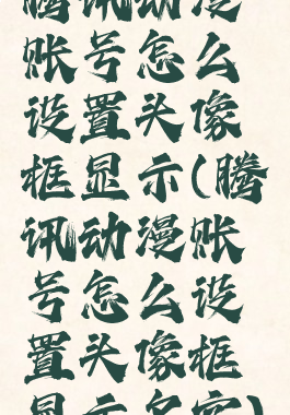 腾讯动漫账号怎么设置头像框显示(腾讯动漫账号怎么设置头像框显示名字)