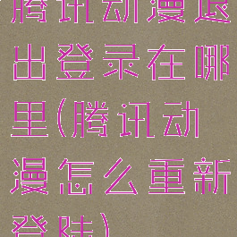 腾讯动漫退出登录在哪里(腾讯动漫怎么重新登陆)