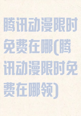 腾讯动漫限时免费在哪(腾讯动漫限时免费在哪领)