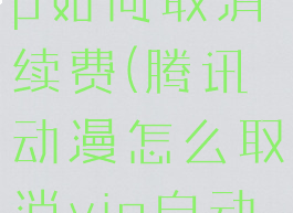 腾讯动漫vip如何取消续费(腾讯动漫怎么取消vip自动续费)