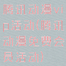 腾讯动漫vip活动(腾讯动漫免费会员活动)