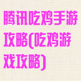 腾讯吃鸡手游攻略(吃鸡游戏攻略)