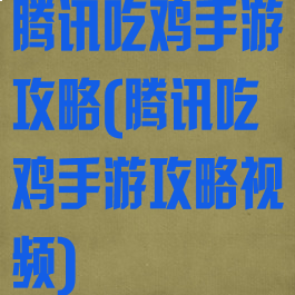 腾讯吃鸡手游攻略(腾讯吃鸡手游攻略视频)