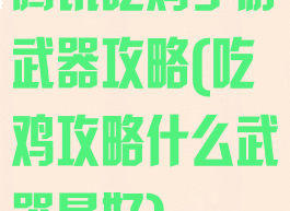 腾讯吃鸡手游武器攻略(吃鸡攻略什么武器最好)