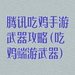 腾讯吃鸡手游武器攻略(吃鸡端游武器)