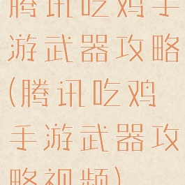 腾讯吃鸡手游武器攻略(腾讯吃鸡手游武器攻略视频)