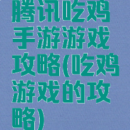 腾讯吃鸡手游游戏攻略(吃鸡游戏的攻略)