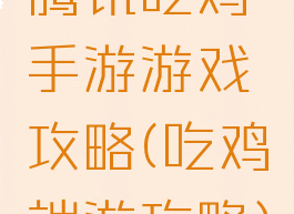 腾讯吃鸡手游游戏攻略(吃鸡端游攻略)