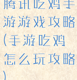 腾讯吃鸡手游游戏攻略(手游吃鸡怎么玩攻略)