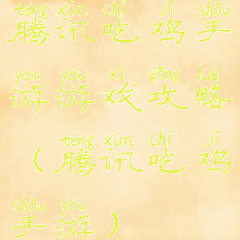 腾讯吃鸡手游游戏攻略(腾讯吃鸡手游)