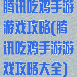 腾讯吃鸡手游游戏攻略(腾讯吃鸡手游游戏攻略大全)