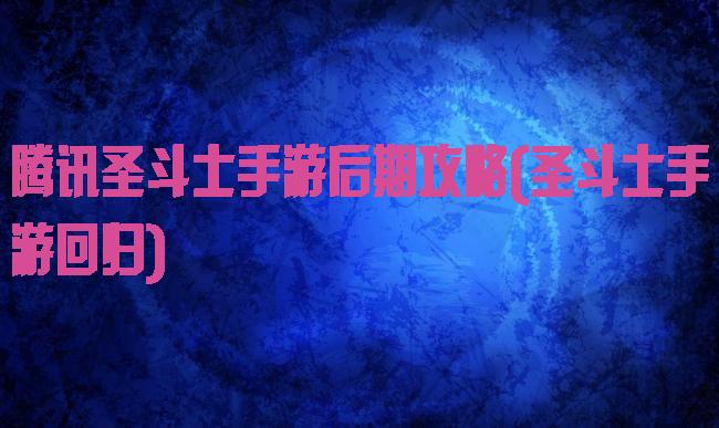 腾讯圣斗士手游后期攻略(圣斗士手游回归)