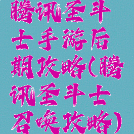 腾讯圣斗士手游后期攻略(腾讯圣斗士召唤攻略)