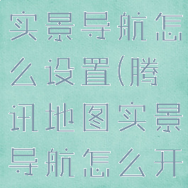 腾讯地图的实景导航怎么设置(腾讯地图实景导航怎么开启)
