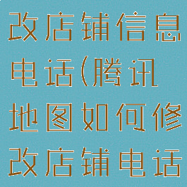 腾讯地图修改店铺信息电话(腾讯地图如何修改店铺电话)