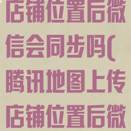 腾讯地图上传店铺位置后微信会同步吗(腾讯地图上传店铺位置后微信会同步吗)