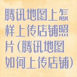腾讯地图上怎样上传店铺照片(腾讯地图如何上传店铺)