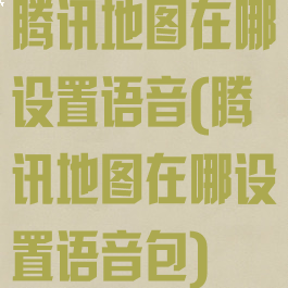 腾讯地图在哪设置语音(腾讯地图在哪设置语音包)