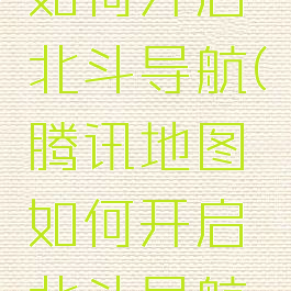 腾讯地图如何开启北斗导航(腾讯地图如何开启北斗导航模式)