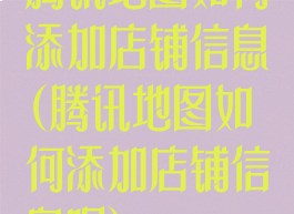 腾讯地图如何添加店铺信息(腾讯地图如何添加店铺信息呢)
