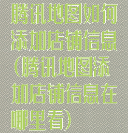 腾讯地图如何添加店铺信息(腾讯地图添加店铺信息在哪里看)