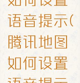 腾讯地图如何设置语音提示(腾讯地图如何设置语音提示信息)